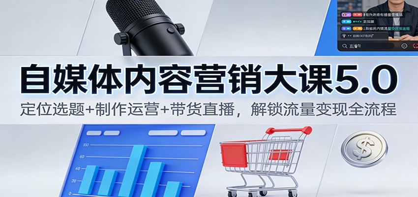 自媒体内容营销大课5.0：定位选题+制作运营+带货直播，解锁流量变现全流程-清远网