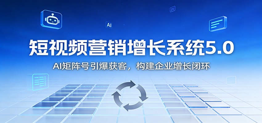 短视频营销增长系统5.0:AI 矩阵号引爆获客,构建企业增长闭环-清远网