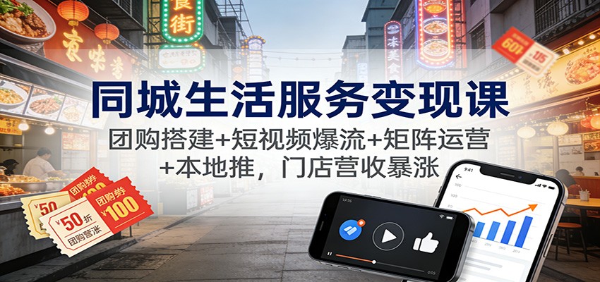 同城生活服务变现课：团购搭建+短视频爆流+矩阵运营+本地推，门店营收暴涨-清远网