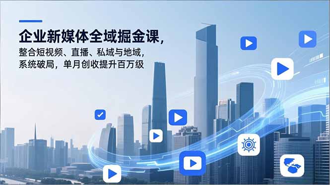 企业新媒体全域掘金课，整合短视频、直播、私域与地域，系统破局，单月创收提升百万级-清远网