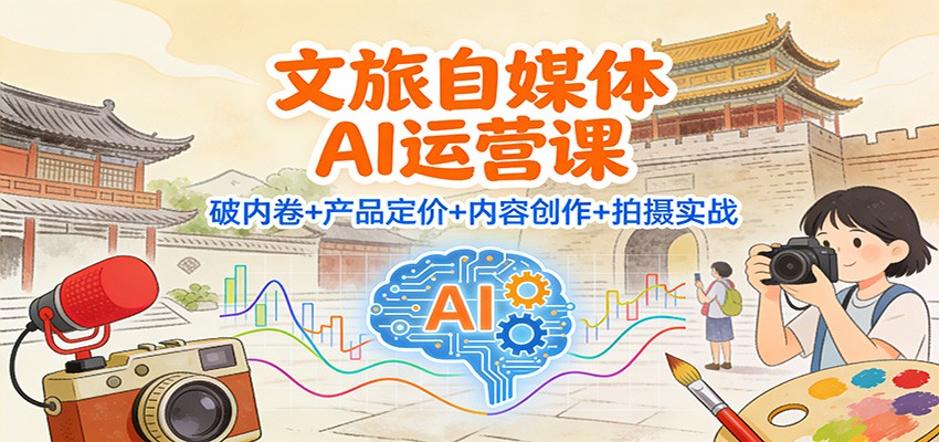 文旅自媒体AI运营课：破内卷+产品定价+内容创作+拍摄实战-清远网