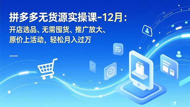 拼多多无货源实操课-12月：开店选品、无需囤货、推广放大、原价上活动，轻松月入过万-清远网