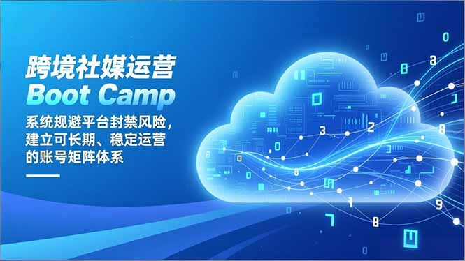 跨境社媒运营Boot Camp：系统规避平台封禁风险，建立可长期、稳定运营的账号矩阵体系-清远网