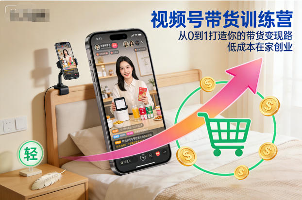 视频号带货训练营，从0到1打造你的带货变现路，低成本在家创业-清远网