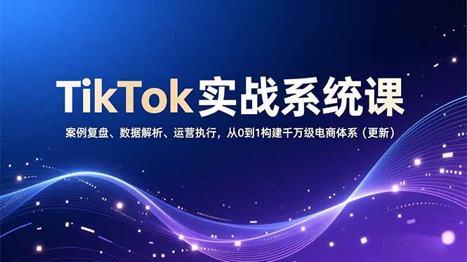 TikTok实战系统课，案例复盘、数据解析、运营执行，从0到1构建千万级电商体系(更新-清远网