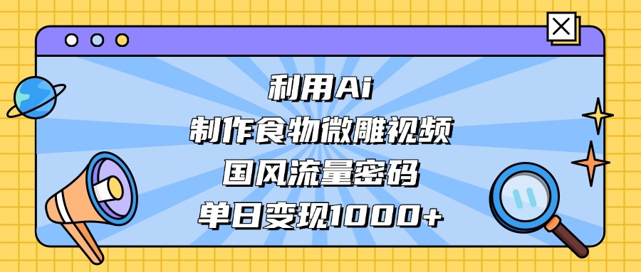 AI造国风食物微雕视频，掌握流量密码，单日变现轻松破千-清远网