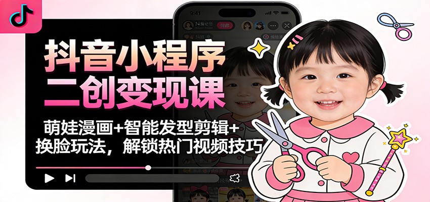 抖音小程序二创变现课:萌娃漫画+智能发型剪辑+换脸玩法,解锁热门视频技巧-清远网
