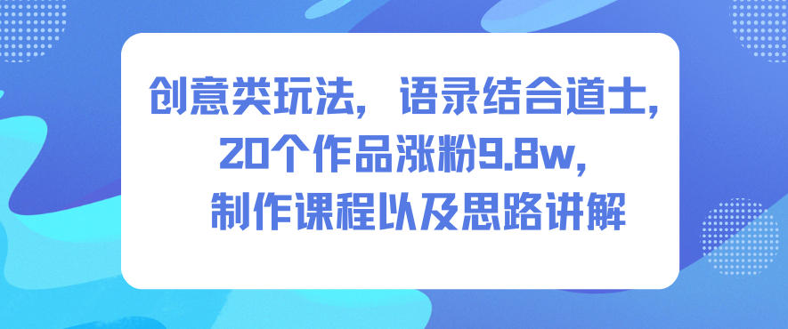 创意类玩法，语录结合道士，20个作品涨粉9.8w，制作课程以及思路讲解-清远网