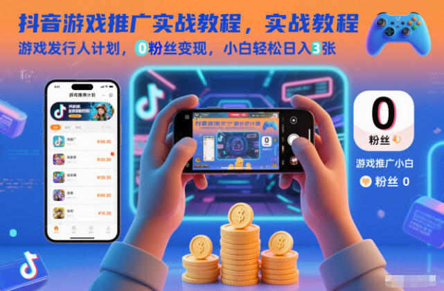 抖音游戏推广实战教程,游戏发行人计划,0粉丝变现,小白轻松日入3张-清远网