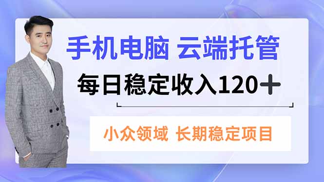手机、电脑云端托管，每日稳定收入120+，小众领域长期稳定-清远网