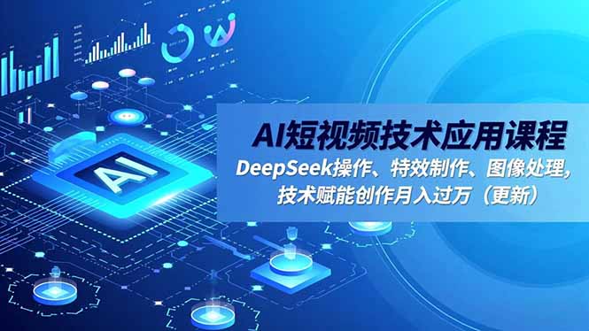 AI短视频技术应用课程，DeepSeek操作、特效制作、图像处理，技术赋能创作月入过万(更新-清远网
