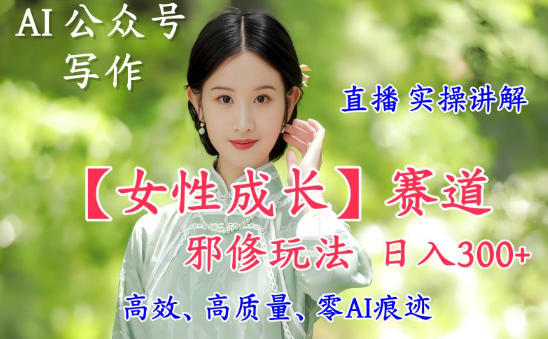 AI写作【女性成长】赛道内容邪修玩法，日入5张+，直播落地实操讲解-清远网