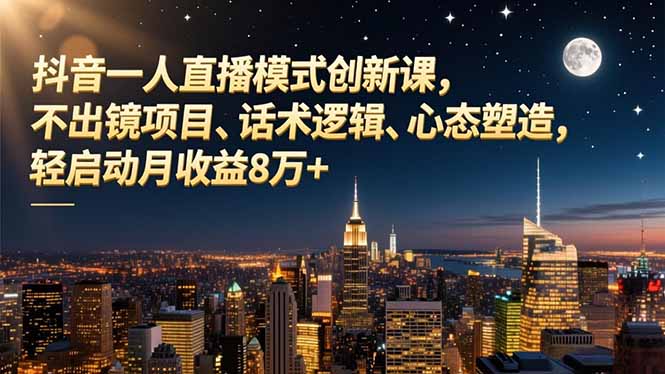 抖音一人直播模式创新课，不出镜项目、话术逻辑、心态塑造，轻启动月收益8万+-清远网