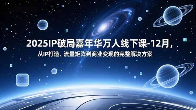 2025IP破局嘉年华万人线下课-12月，从IP打造、流量矩阵到商业变现的完整解决方案-清远网