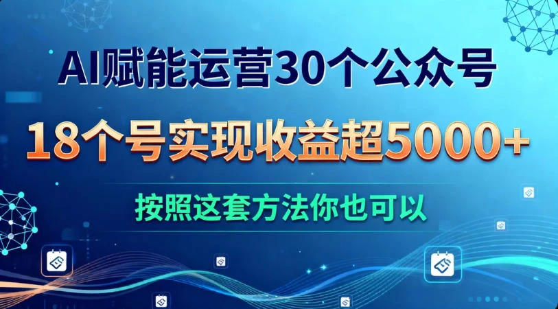 AI 赋能运营 30 个公众号，18 个号实现收益超 5000+，按照这套方法你也可以-清远网