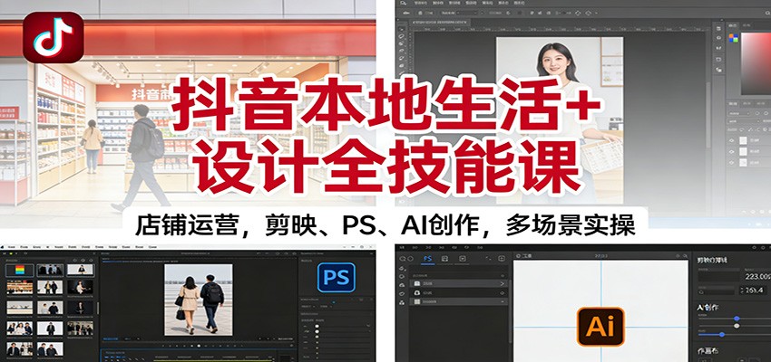 抖音本地生活+设计全技能课：店铺运营，剪映、PS、AI创作，多场景实操-清远网