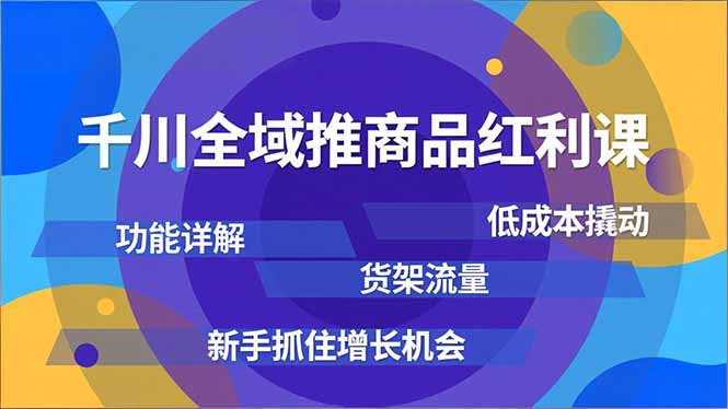千川全域推商品红利课，功能详解、低成本撬动、货架流量，新手抓住增长机会-清远网