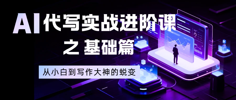 AI 代写实战进阶课之基础篇，从小白到写作大神的蜕变-清远网