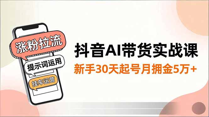 抖音AI带货实战课，涨粉拉流、提示词运用、挂车运营，新手30天起号月佣金5万+-清远网
