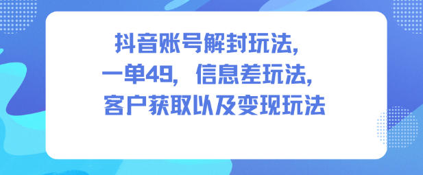 抖音账号解封玩法，一单49，信息差玩法，客户获取以及变现玩法-清远网