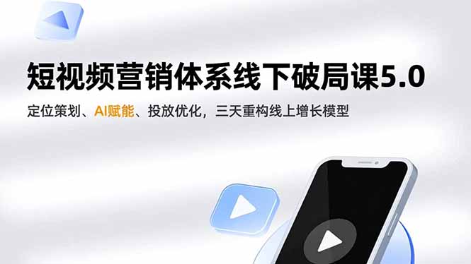 短视频营销体系线下破局课5.0,定位策划、AI赋能、投放优化,三天重构线上增长模型-清远网