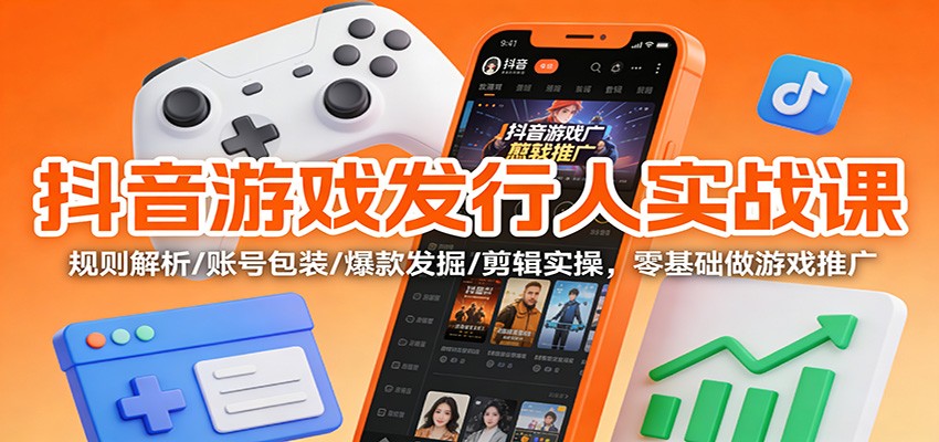 抖音游戏发行人实战课:规则解析/账号包装/爆款发掘 /剪辑实操,零基础做游戏推广-清远网