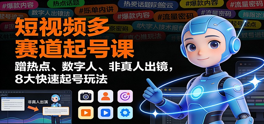 短视频多赛道起号课：蹭热点、数字人、非真人出镜，8大快速起号玩法-清远网