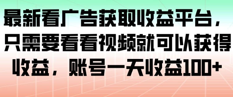 最新看广告获取收益平台，只需要看看视频就可以获得收益，账号一天收益100+-清远网