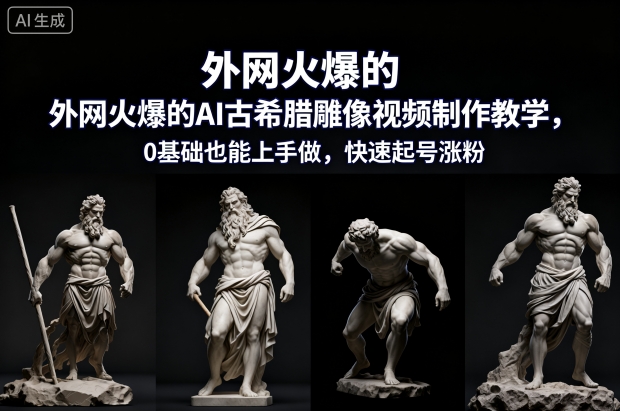外网火爆的AI古希腊雕像视频制作教学，0基础也能上手做，快速起号涨粉-清远网