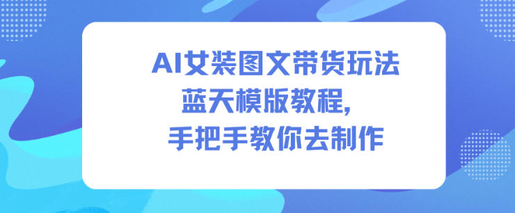 AI女装图文带货玩法蓝天模版教程，手把手教你去制作-清远网
