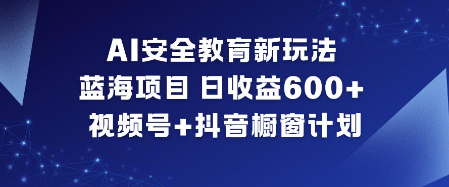 AI安全教育新玩法,蓝海项目,日收益6张+,视频号+抖音橱窗计划-清远网