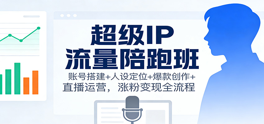 超级IP流量陪跑班：账号搭建+人设定位+爆款创作+直播运营，涨粉变现全流程-清远网